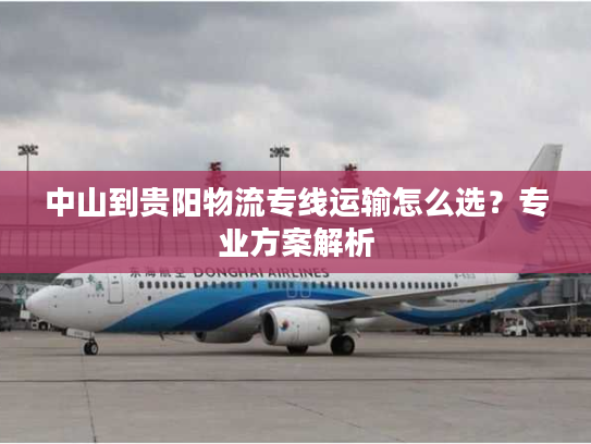 中山到贵阳物流专线运输怎么选？专业方案解析