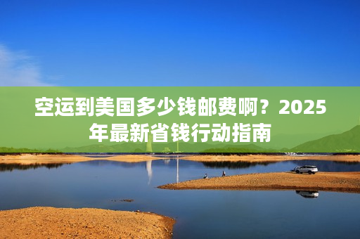 空运到美国多少钱邮费啊？2025年最新省钱行动指南