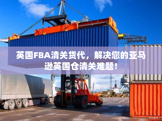 英国FBA清关货代，解决您的亚马逊英国仓清关难题！