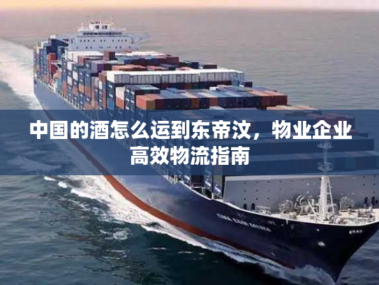 中国的酒怎么运到东帝汶，物业企业高效物流指南