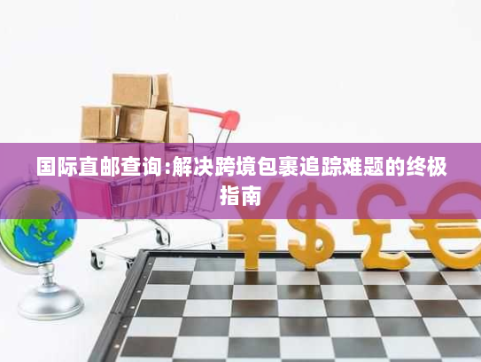 国际直邮查询:解决跨境包裹追踪难题的终极指南 国际直邮查询:解决跨境包裹追踪难题的终极指南