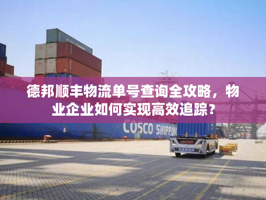 德邦顺丰物流单号查询全攻略，物业企业如何实现高效追踪？