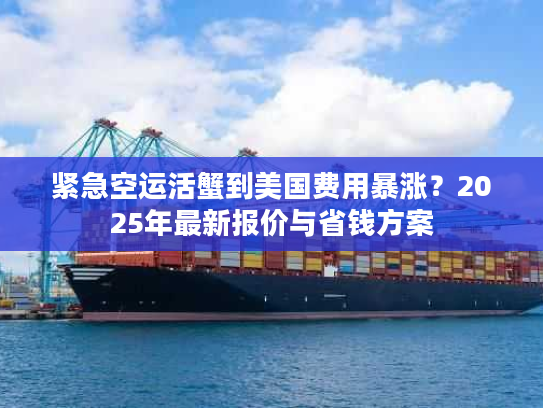 紧急空运活蟹到美国费用暴涨？2025年最新报价与省钱方案
