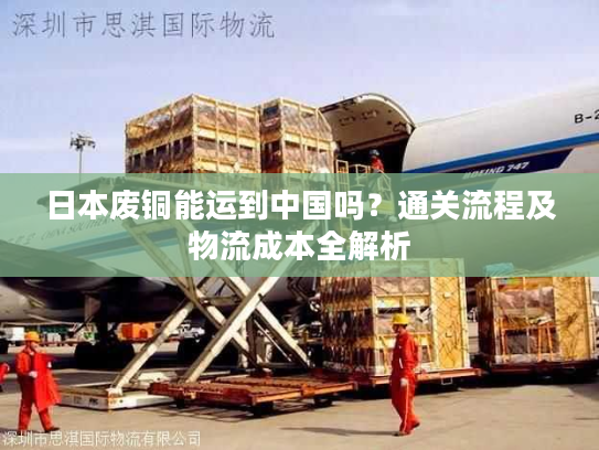日本废铜能运到中国吗?通关流程及物流成本全解析 日本废铜能运到中国吗?通关流程及物流成本全解析