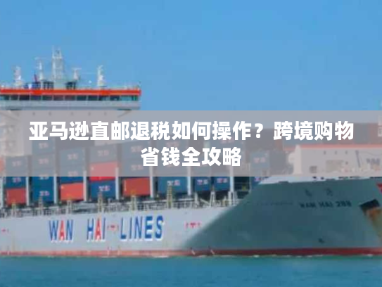亚马逊直邮退税如何操作?跨境购物省钱全攻略 亚马逊直邮退税如何操作?跨境购物省钱全攻略