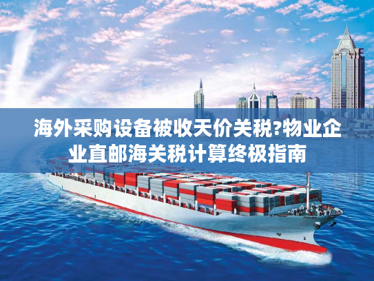 海外采购设备被收天价关税?物业企业直邮海关税计算终极指南