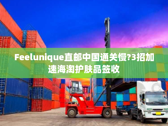 Feelunique直邮中国通关慢?3招加速海淘护肤品签收 Feelunique直邮中国通关慢?3招加速海淘护肤品签收