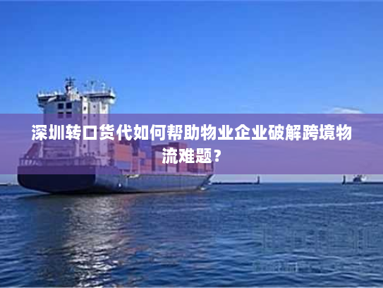 深圳转口货代如何帮助物业企业破解跨境物流难题? 深圳转口货代如何帮助物业企业破解跨境物流难题?