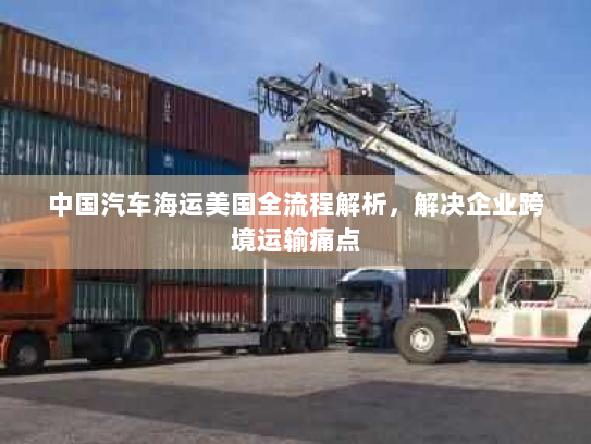 中国汽车海运美国全流程解析，解决企业跨境运输痛点