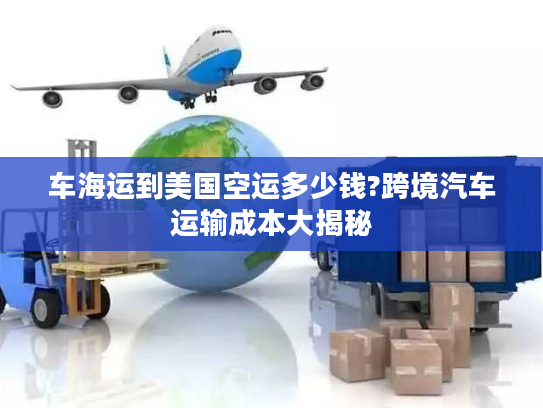车海运到美国空运多少钱?跨境汽车运输成本大揭秘