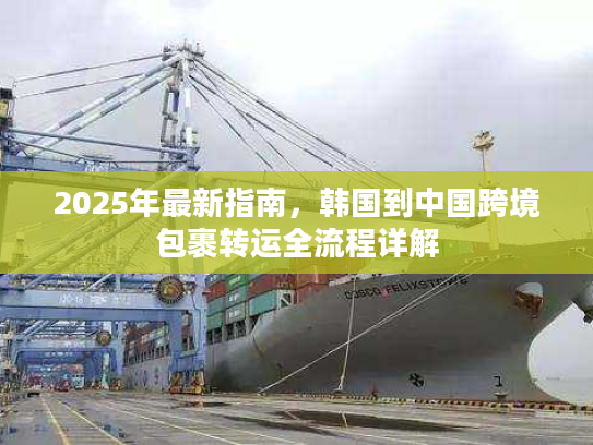 2025年最新指南,韩国到中国跨境包裹转运全流程详解 2025年最新指南,韩国到中国跨境包裹转运全流程详解