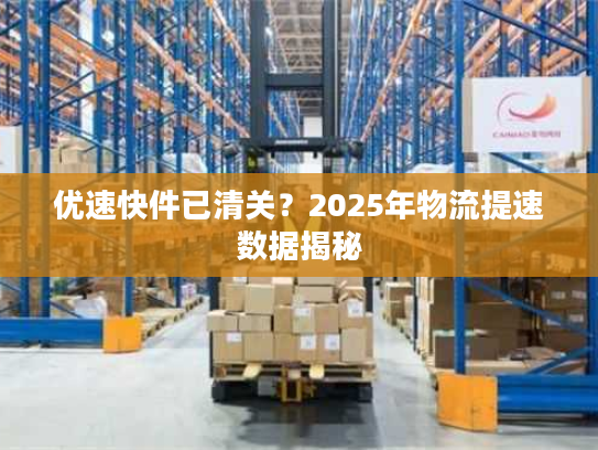 优速快件已清关？2025年物流提速数据揭秘