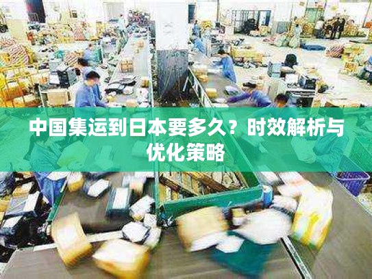 中国集运到日本要多久?时效解析与优化策略 中国集运到日本要多久?时效解析与优化策略