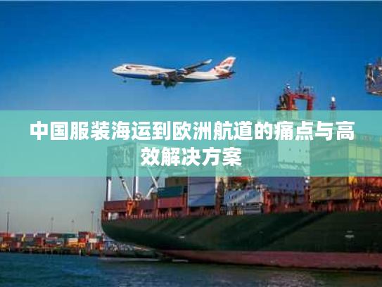 中国服装海运到欧洲航道的痛点与高效解决方案