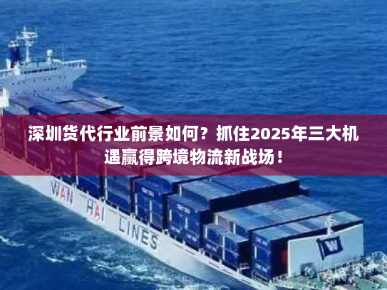 深圳货代行业前景如何？抓住2025年三大机遇赢得跨境物流新战场！