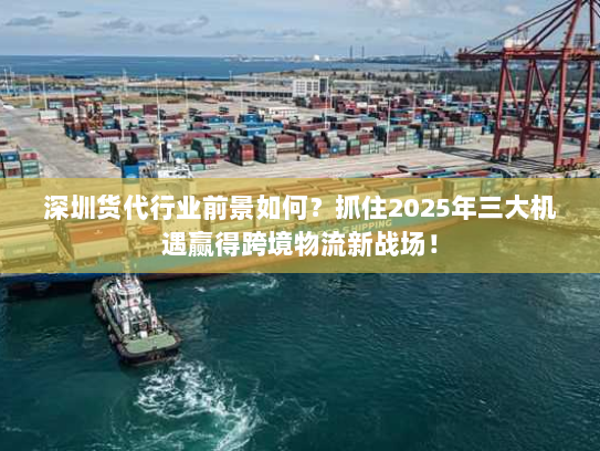 深圳货代行业前景如何？抓住2025年三大机遇赢得跨境物流新战场！