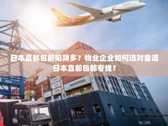 日本直邮包邮陷阱多？物业企业如何选对靠谱日本直邮包邮专线？