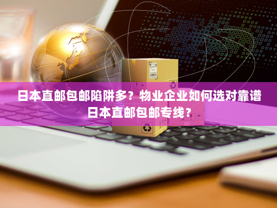 日本直邮包邮陷阱多？物业企业如何选对靠谱日本直邮包邮专线？