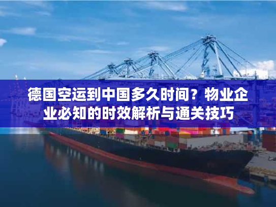 德国空运到中国多久时间？物业企业必知的时效解析与通关技巧