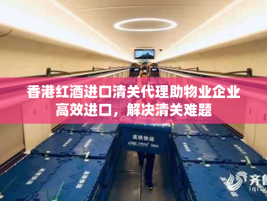 香港红酒进口清关代理助物业企业高效进口，解决清关难题