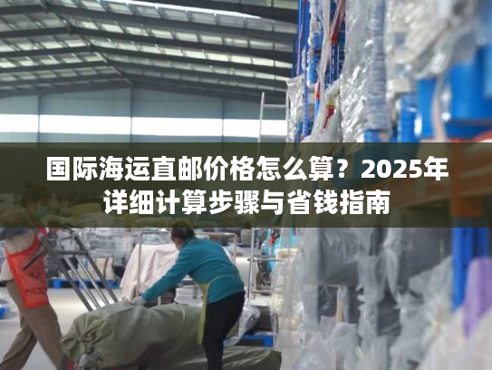 国际海运直邮价格怎么算？2025年详细计算步骤与省钱指南