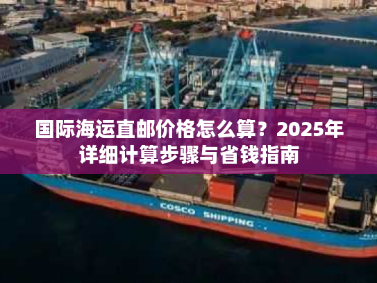 国际海运直邮价格怎么算？2025年详细计算步骤与省钱指南
