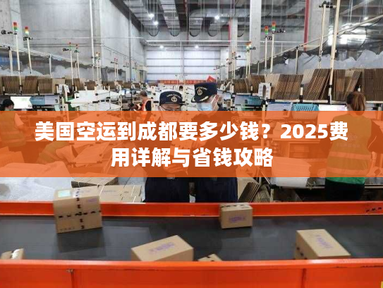 美国空运到成都要多少钱?2025费用详解与省钱攻略 美国空运到成都要多少钱?2025费用详解与省钱攻略