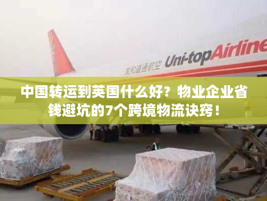 中国转运到英国什么好？物业企业省钱避坑的7个跨境物流诀窍！