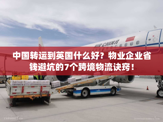 中国转运到英国什么好？物业企业省钱避坑的7个跨境物流诀窍！