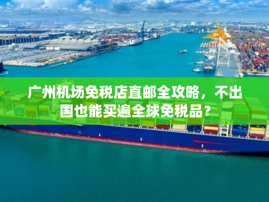 广州机场免税店直邮全攻略,不出国也能买遍全球免税品? 广州机场免税店直邮全攻略,不出国也能买遍全球免税品?