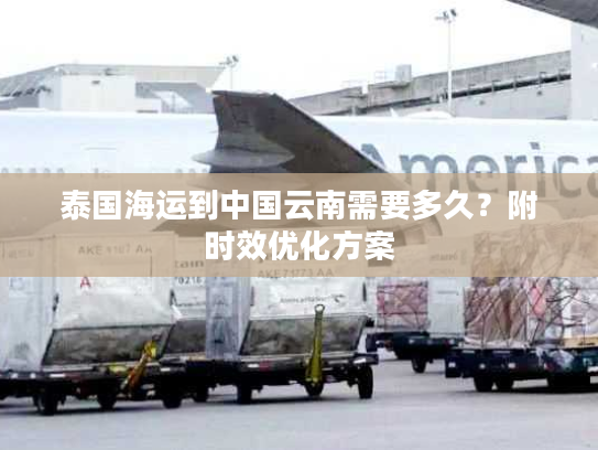 泰国海运到中国云南需要多久？附时效优化方案