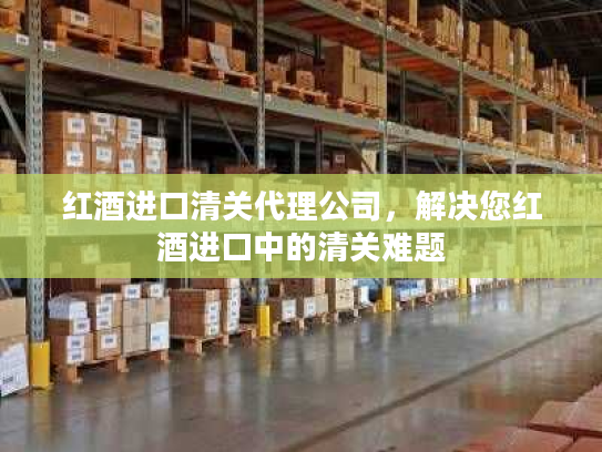 红酒进口清关代理公司，解决您红酒进口中的清关难题