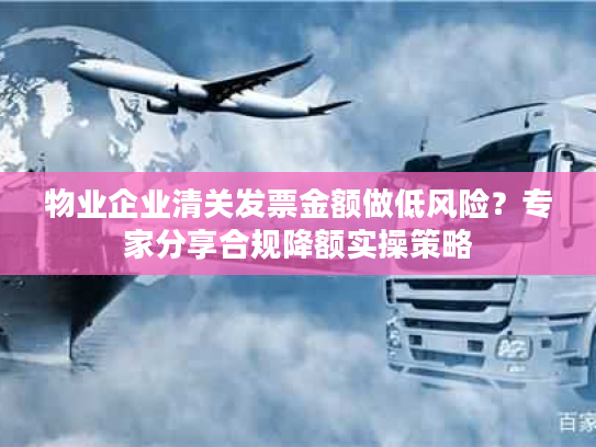 物业企业清关发票金额做低风险？专家分享合规降额实操策略