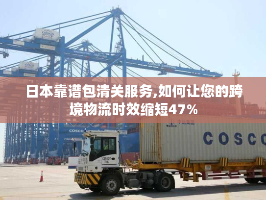 日本靠谱包清关服务,如何让您的跨境物流时效缩短47%