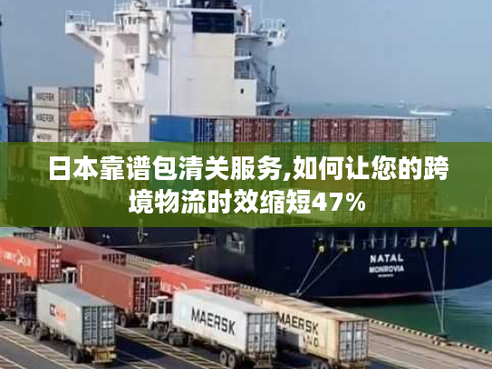 日本靠谱包清关服务,如何让您的跨境物流时效缩短47%