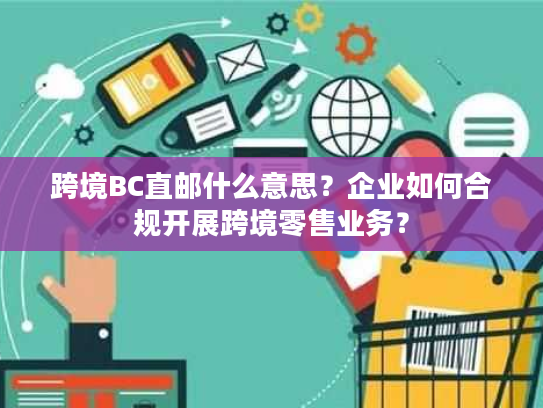 跨境BC直邮什么意思？企业如何合规开展跨境零售业务？
