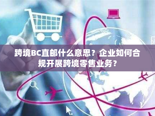 跨境BC直邮什么意思？企业如何合规开展跨境零售业务？