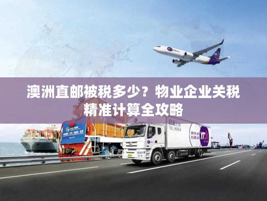 澳洲直邮被税多少？物业企业关税精准计算全攻略