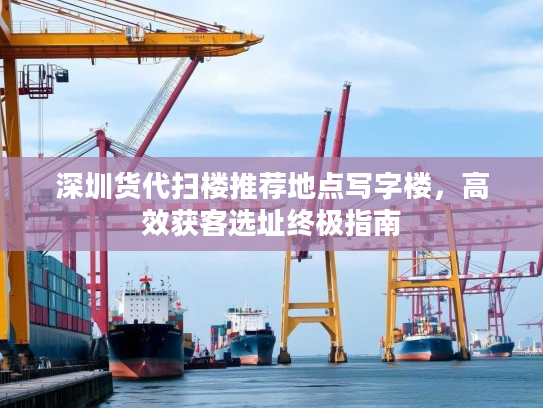 深圳货代扫楼推荐地点写字楼，高效获客选址终极指南