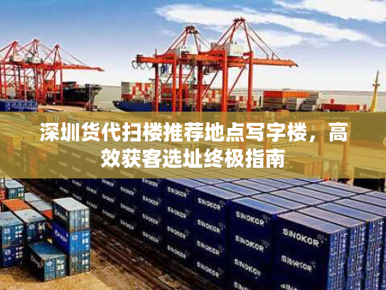 深圳货代扫楼推荐地点写字楼，高效获客选址终极指南