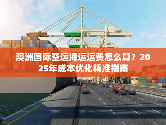 澳洲国际空运海运运费怎么算？2025年成本优化精准指南