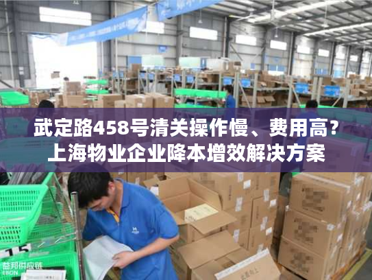 武定路458号清关操作慢、费用高？上海物业企业降本增效解决方案