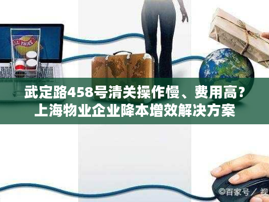 武定路458号清关操作慢、费用高？上海物业企业降本增效解决方案