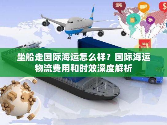 坐船走国际海运怎么样？国际海运物流费用和时效深度解析