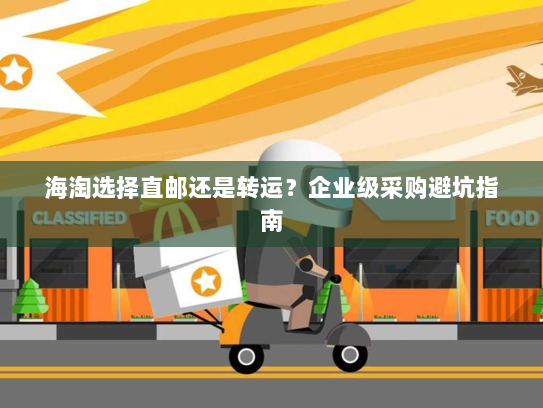 海淘选择直邮还是转运？企业级采购避坑指南