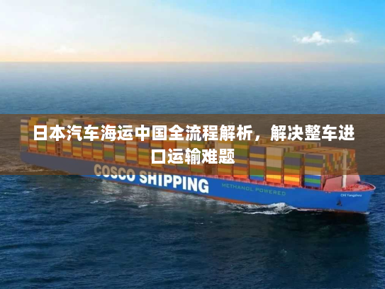 日本汽车海运中国全流程解析，解决整车进口运输难题