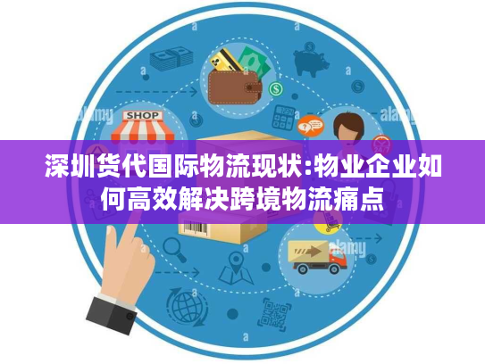 深圳货代国际物流现状:物业企业如何高效解决跨境物流痛点