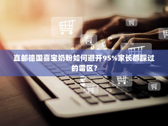 直邮德国喜宝奶粉如何避开95%家长都踩过的雷区? 直邮德国喜宝奶粉如何避开95%家长都踩过的雷区?