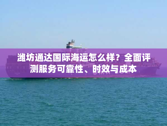 潍坊通达国际海运怎么样?全面评测服务可靠性、时效与成本 潍坊通达国际海运怎么样?全面评测服务可靠性、时效与成本