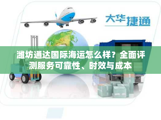 潍坊通达国际海运怎么样?全面评测服务可靠性、时效与成本 潍坊通达国际海运怎么样?全面评测服务可靠性、时效与成本